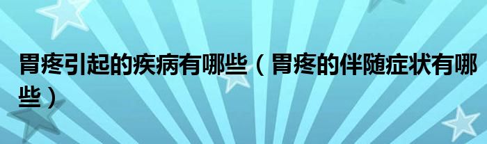 胃疼引起的疾病有哪些（胃疼的伴隨癥狀有哪些）