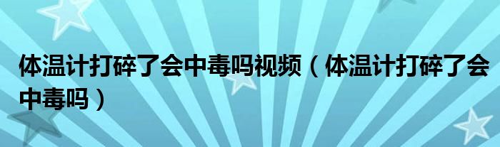 體溫計(jì)打碎了會(huì)中毒嗎視頻（體溫計(jì)打碎了會(huì)中毒嗎）