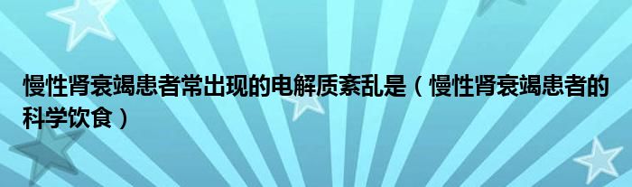 慢性腎衰竭患者常出現(xiàn)的電解質紊亂是（慢性腎衰竭患者的科學飲食）