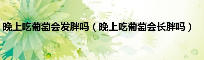 晚上吃葡萄會(huì)發(fā)胖嗎（晚上吃葡萄會(huì)長(zhǎng)胖嗎）