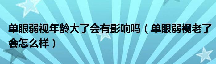 單眼弱視年齡大了會(huì)有影響嗎（單眼弱視老了會(huì)怎么樣）