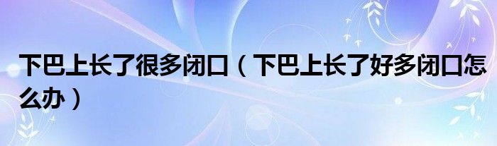 下巴上長(zhǎng)了很多閉口（下巴上長(zhǎng)了好多閉口怎么辦）