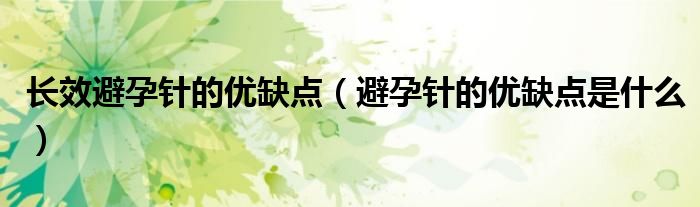 長(zhǎng)效避孕針的優(yōu)缺點(diǎn)（避孕針的優(yōu)缺點(diǎn)是什么）