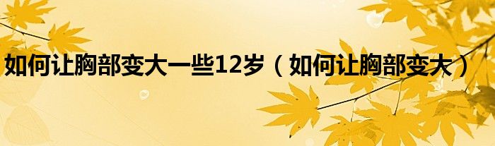 如何讓胸部變大一些12歲（如何讓胸部變大）