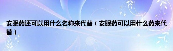 安眠藥還可以用什么名稱來(lái)代替（安眠藥可以用什么藥來(lái)代替）