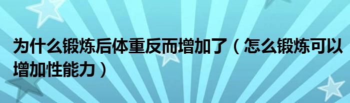 為什么鍛煉后體重反而增加了（怎么鍛煉可以增加性能力）