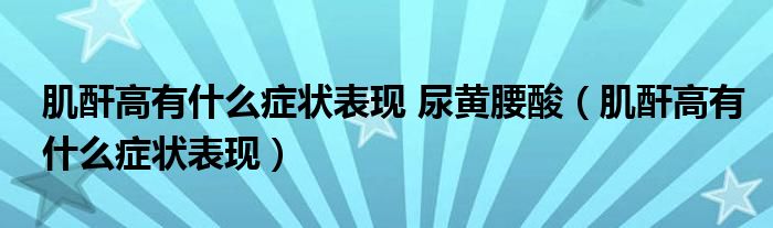 肌酐高有什么癥狀表現(xiàn) 尿黃腰酸（肌酐高有什么癥狀表現(xiàn)）