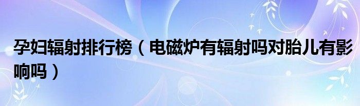 孕婦輻射排行榜（電磁爐有輻射嗎對胎兒有影響嗎）