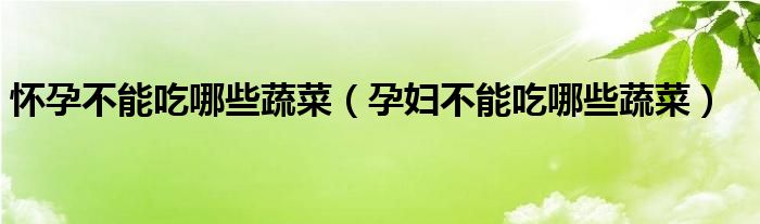 懷孕不能吃哪些蔬菜（孕婦不能吃哪些蔬菜）