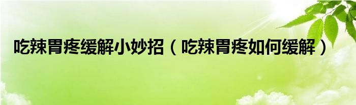 吃辣胃疼緩解小妙招（吃辣胃疼如何緩解）