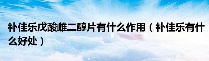 補(bǔ)佳樂(lè)戊酸雌二醇片有什么作用（補(bǔ)佳樂(lè)有什么好處）