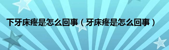 下牙床疼是怎么回事（牙床疼是怎么回事）