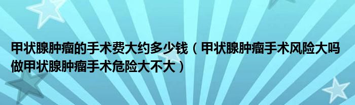 甲狀腺腫瘤的手術(shù)費大約多少錢（甲狀腺腫瘤手術(shù)風(fēng)險大嗎 做甲狀腺腫瘤手術(shù)危險大不大）