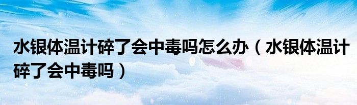 水銀體溫計(jì)碎了會(huì)中毒嗎怎么辦（水銀體溫計(jì)碎了會(huì)中毒嗎）