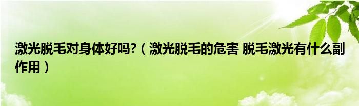 激光脫毛對身體好嗎?（激光脫毛的危害 脫毛激光有什么副作用）