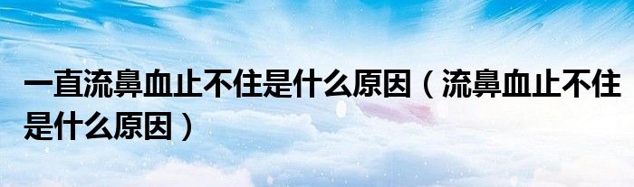 一直流鼻血止不住是什么原因（流鼻血止不住是什么原因）