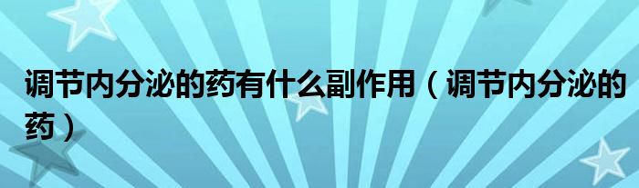 調(diào)節(jié)內(nèi)分泌的藥有什么副作用（調(diào)節(jié)內(nèi)分泌的藥）