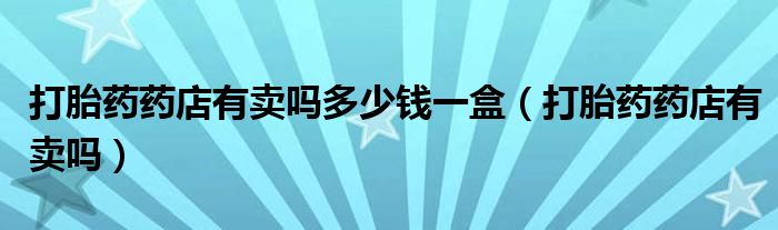 打胎藥藥店有賣嗎多少錢一盒（打胎藥藥店有賣嗎）