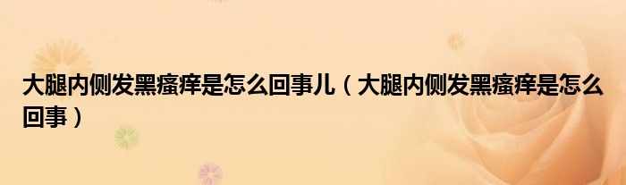 大腿內側發(fā)黑瘙癢是怎么回事兒（大腿內側發(fā)黑瘙癢是怎么回事）