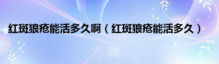 紅斑狼瘡能活多久?。t斑狼瘡能活多久）