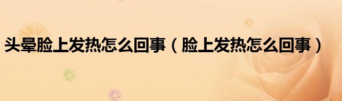 頭暈臉上發(fā)熱怎么回事（臉上發(fā)熱怎么回事）