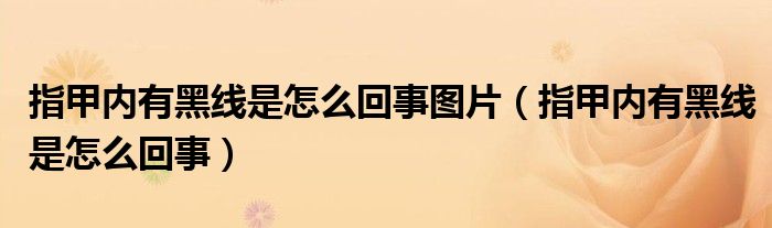 指甲內(nèi)有黑線是怎么回事圖片（指甲內(nèi)有黑線是怎么回事）