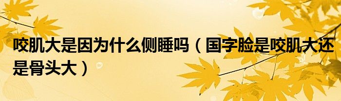 咬肌大是因?yàn)槭裁磦?cè)睡嗎（國字臉是咬肌大還是骨頭大）