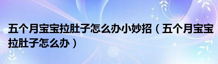 五個月寶寶拉肚子怎么辦小妙招（五個月寶寶拉肚子怎么辦）