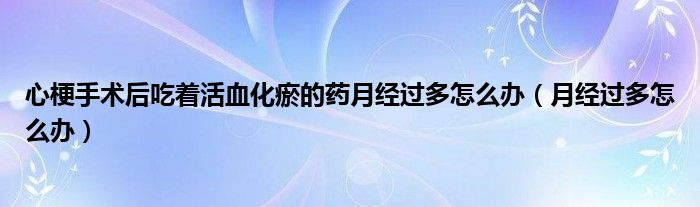 心梗手術(shù)后吃著活血化瘀的藥月經(jīng)過多怎么辦（月經(jīng)過多怎么辦）