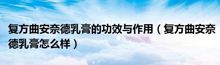 復(fù)方曲安奈德乳膏的功效與作用（復(fù)方曲安奈德乳膏怎么樣）