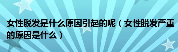 女性脫發(fā)是什么原因引起的呢（女性脫發(fā)嚴(yán)重的原因是什么）