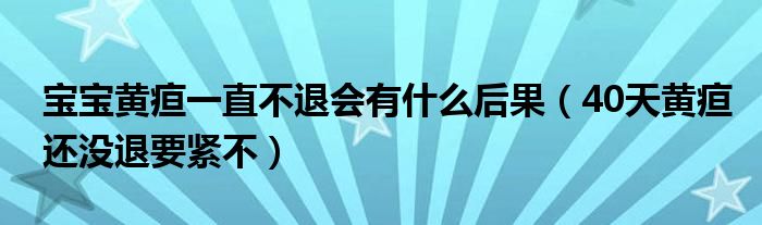 寶寶黃疸一直不退會(huì)有什么后果（40天黃疸還沒退要緊不）