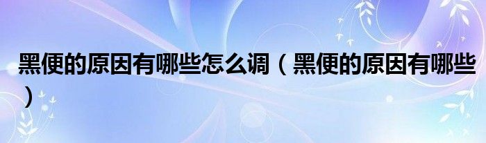 黑便的原因有哪些怎么調（黑便的原因有哪些）