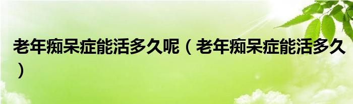 老年癡呆癥能活多久呢（老年癡呆癥能活多久）