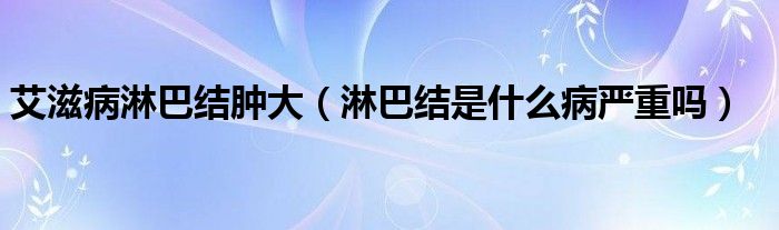 艾滋病淋巴結(jié)腫大（淋巴結(jié)是什么病嚴(yán)重嗎）