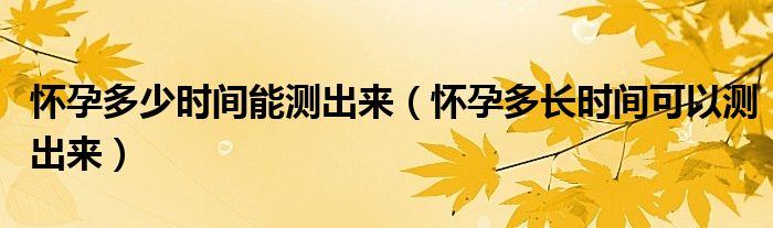 懷孕多少時(shí)間能測(cè)出來（懷孕多長時(shí)間可以測(cè)出來）