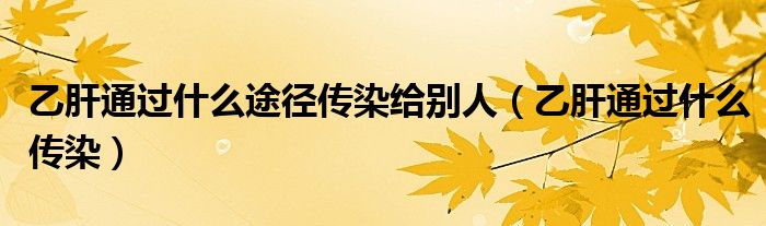 乙肝通過(guò)什么途徑傳染給別人（乙肝通過(guò)什么傳染）