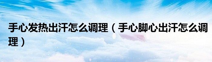 手心發(fā)熱出汗怎么調(diào)理（手心腳心出汗怎么調(diào)理）