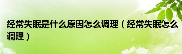 經(jīng)常失眠是什么原因怎么調理（經(jīng)常失眠怎么調理）