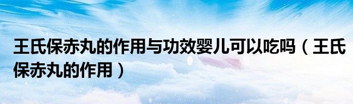 王氏保赤丸的作用與功效嬰兒可以吃嗎（王氏保赤丸的作用）