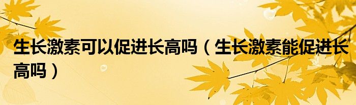 生長激素可以促進(jìn)長高嗎（生長激素能促進(jìn)長高嗎）