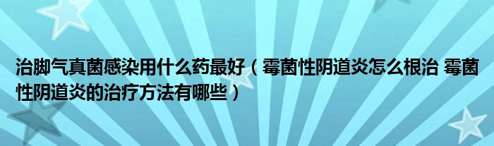 治腳氣真菌感染用什么藥最好（霉菌性陰道炎怎么根治 霉菌性陰道炎的治療方法有哪些）