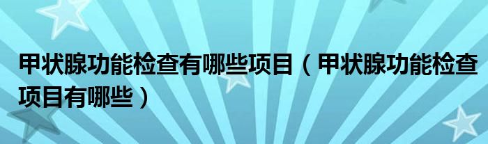 甲狀腺功能檢查有哪些項目（甲狀腺功能檢查項目有哪些）