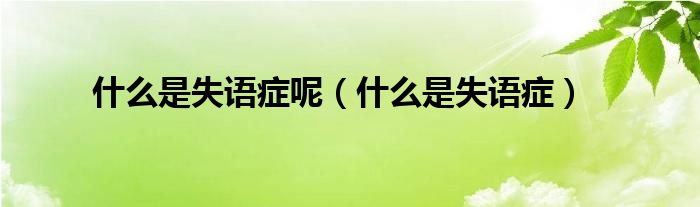 什么是失語(yǔ)癥呢（什么是失語(yǔ)癥）