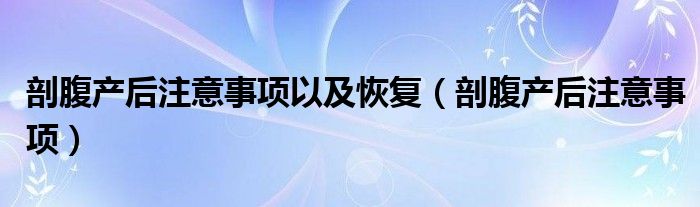 剖腹產(chǎn)后注意事項以及恢復(fù)（剖腹產(chǎn)后注意事項）