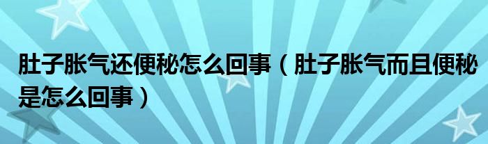 肚子脹氣還便秘怎么回事（肚子脹氣而且便秘是怎么回事）