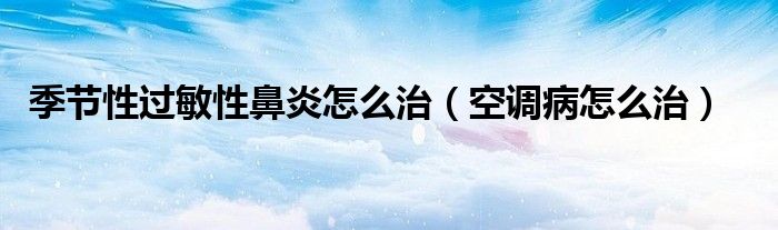 季節(jié)性過敏性鼻炎怎么治（空調(diào)病怎么治）