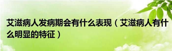 艾滋病人發(fā)病期會(huì)有什么表現(xiàn)（艾滋病人有什么明顯的特征）