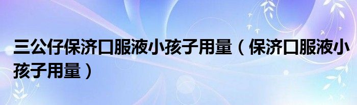 三公仔保濟(jì)口服液小孩子用量（保濟(jì)口服液小孩子用量）