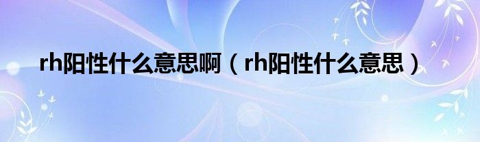 rh陽(yáng)性什么意思?。╮h陽(yáng)性什么意思）